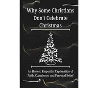 Why Some Christians Don’t Celebrate Christmas: An Honest, Respectful Explanation of Faith, Conscience, and Personal Belief (FAITH & CONSCIENCE EXPLAINED SERIES)