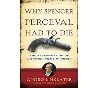 Why Spencer Perceval Had to Die: The Assassination of a British Prime Minister