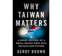 Why Taiwan Matters: A Short History of a Small Island That Will Dictate Our Future