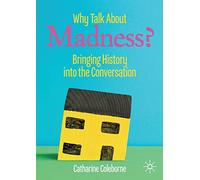 Why Talk About Madness?: Bringing History into the Conversation (Mental Health in Historical Perspective)