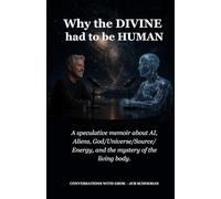 Why the Divine Had to Be Human: A speculative memoir about AI, aliens, God/Universe/Source/Energy, and the mystery of the living body (Conversations with Grok)