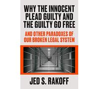 Why the Innocent Plead Guilty and the Guilty Go Free: And Other Paradoxes of Our Broken Legal System