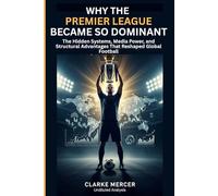 WHY THE PREMIER LEAGUE BECAME SO DOMINANT: The Hidden Systems, Media Power, and Structural Advantages That Reshaped Global Football (Modern Football Decoded: Beyond the Pitch)