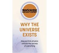 Why the Universe Exists: How particle physics unlocks the secrets of everything (New Scientist Instant Expert)
