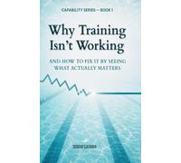 Why Training Isn’t Working: AND HOW TO FIX IT BY SEEING WHAT ACTUALLY MATTERS (Capability Series)