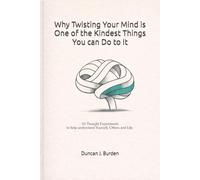 Why Twisting Your Mind Is One of the Kindest Things You Can Do to It: 50 Thought Experiments to help understand Yourself, Others and Life.