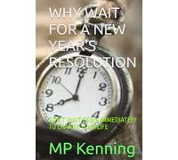 WHY WAIT FOR A NEW YEAR'S RESOLUTION: DON'T WAIT BEGIN IMMEDIATELY TO CHANGE YOUR LIFE