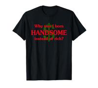 Why Was I Born Handsome Instead Of Rich Funny Apparel T-Shirt