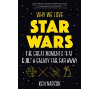 Why We Love Star Wars : The Great Moments That Built A Galaxy Far, Far Away