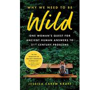 Why We Need to Be Wild: One Woman's Quest for Ancient Human Answers to 21st Century Problems