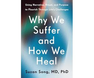 Why We Suffer and How We Heal: Using Narrative, Ritual, and Purpose to Flourish Through Life's Challenges