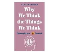 Why We Think the Things We Think : Philosophy in a Nutshell