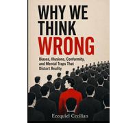 WHY WE THINK WRONG: Biases, Illusions, Conformity, and Mental Traps That Distort Reality (Library of the Modern Human)
