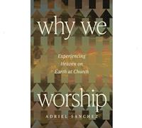 Why We Worship: Experiencing Heaven on Earth at Church