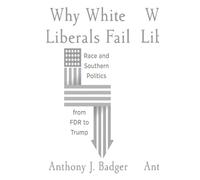 Why White Liberals Fail: Race and Southern Politics from FDR to Trump (The Nathan I. Huggins Lectures)