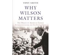 Why Wilson Matters – The Origin of American Liberal Internationalism and Its Crisis Today