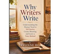 Why Writers Write: Understanding the Human Need to Tell Stories, Create Meaning, and Leave a Voice Behind