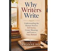 Why Writers Write: Understanding the Human Need to Tell Stories, Create Meaning, and Leave a Voice Behind