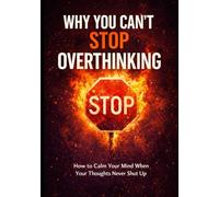 Why You Can’t Stop Overthinking: How to Calm Your Mind When Your Thoughts Never Shut Up
