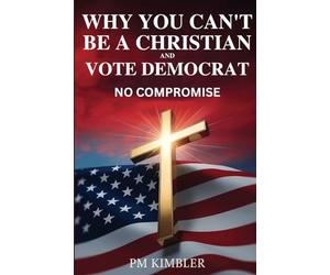 Why You Can't Be a Christian and Vote Democrat: No Compromise: A Biblical Guide to Faithful Citizenship
