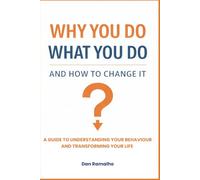 Why You Do What You Do - And How To Change It: A guide to understanding your behaviour and transforming your life.