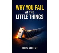 Why You Fail at the Little Things: How Small Mistakes Quietly Destroy Big Dreams and How to Stop Them