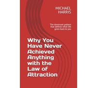 Why You Have Never Achieved Anything with the Law of Attraction: The dominant pattern that defines what life gives back to you
