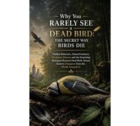 Why You Rarely See a Dead Bird: The Secret Way Birds Die: Hidden Behaviors, Natural Instincts, Predators, Disease, and the Surprising Biological Reasons Dead Birds
