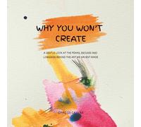 Why You Won't Create: A gentle look at the fears, excuses and longings behind the art we haven't made