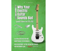 Why Your Electric Guitar Sounds Bad (and How to Fix It): Electric Guitar Setup and Maintenance for Beginners: Neck Adjustment, Action, Intonation, ... Care (The Guitarist’s Path: Mastery Series)