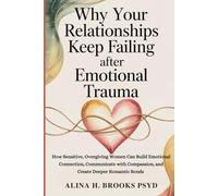 Why Your Relationships Keep Failing After Emotional Trauma: How Sensitive, Overgiving Women Can Build Emotional Connection, Communicate with Compassion, and Create Deeper Romantic Bonds