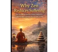Why Zen Reduces Suffering: How Ancient Zen Wisdom Softens Unhappiness, Calms the Mind, and Helps You Live with Less Pain