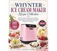 WHYNTER ICE CREAM MAKER RECIPE COLLECTION: Master Homemade Custards, Dairy-Free Bases, Seasonal Sorbets, Creamy Gelatos, and Indulgent Frozen Yogurts ... Techniques for Beginners and Experts