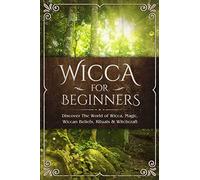 Wicca for Beginners: Discover The World of Wicca, Magic, Wiccan Beliefs, Rituals & Witchcraft