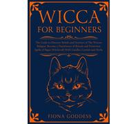 Wicca For Beginners : The Guide to Discover Beliefs and Practices of The Wiccan Religion. Become a Practitioner of Rituals and Protection Spells of Pagan Witchcraft With Candles, Crystals and Herbs