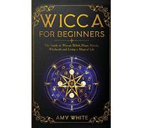 Wicca For Beginners: The Guide to Wiccan Beliefs, Magic, Rituals, Witchcraft, and Living a Magical Life