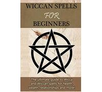 Wiccan Spells for Beginners: The ultimate guide to Wicca and Wiccan spells for health, wealth, relationships, and more!