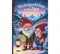 Wichtelgeschichten aus den Alpen - Schneezauber, Berge & Winterwunder: 15 Winterliche Wichtelgeschichten - liebevolle Wintermärchen & Vorlesegeschichten für Kinder ab 4 Jahren - pädagogisch wertvoll