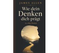 Wie dein Denken dich prägt (As a Man Thinketh): James Allens klassischer Essay über Charakter und innere Stärke