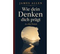 Wie dein Denken dich prägt (As a Man Thinketh): James Allens klassischer Essay über Charakter und innere Stärke