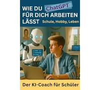Wie du ChatGPT für dich arbeiten lässt - Schule, Alltag, Leben - Der KI-Coach für Schüler: Schule mit KI: Wie du mit ChatGPT & Künstlicher Intelligenz ... Prompt Engineering - verständlich für Schüler