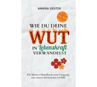 Wie du deine Wut in Lebenskraft verwandelst: Ein kleines Handbuch zum Umgang mit einem fordernden Gefühl