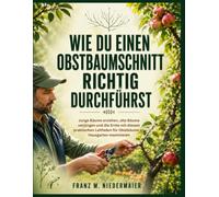 Wie Du Einen Obstbaumschnitt Richtig Durchführst: Junge Bäume erziehen, alte Bäume verjüngen und die Ernte mit diesem praktischen Leitfaden für Obstbäume im Hausgarten maximieren