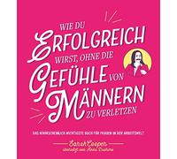 Wie du erfolgreich wirst, ohne die Gefühle von Männern zu verletzen: Das wahrscheinlich wichtigste Buch für Frauen in der Arbeitswelt