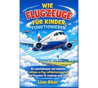 Wie Flugzeuge für Kinder funktionieren: Ein unterhaltsamer und einfacher Leitfaden zu Flug, Luftfahrtwissenschaft und Flugreisen für neugierige junge Köpfe