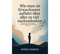 Wie man als Erwachsener aufhört über alles zu viel nachzudenken: 50 Strategien, um Chaos zu beruhigen, den Fokus zu stärken und Selbstvertrauen aufzubauen