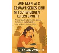 WIE MAN ALS ERWACHSENES KIND MIT SCHWIERIGEN ELTERN UMGEHT: Verwandeln Sie Schmerz in Stärke, kultivieren Sie Selbstliebe und schützen Sie Ihren Geist