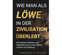 Wie man als Löwe in der Zivilisation überlebt: Mit Klarheit, Resilienz und Selbstführung zu mehr Stärke, Freiheit und Erfüllung