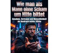 Wie man als Mann ohne Scham um Hilfe bittet: Annahme, Vertrauen und Menschlichkeit als Ausdruck echter Stärke