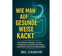 WIE MAN AUF GESUNDE WEISE KACKT: Die ultimative Strategie, um Ihre Verdauung zu verbessern und Energie zu gewinnen, ohne teure Behandlungen!: 7 (kacken !)
